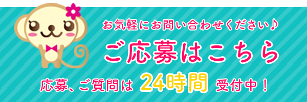 ご応募はこちら 応募、ご質問は24時間受付中! お気軽にお問い合わせください♪