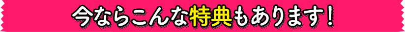 今ならこんな特典もあります!